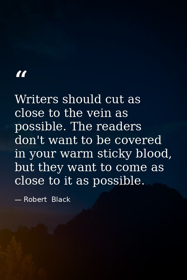 Writers should cut as close to the vein as possible. The readers don't want to be covered in your warm sticky blood, but — Robert  Black
