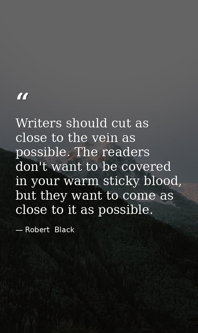 Writers should cut as close to the vein as possible. The readers don't want to be covered in your warm sticky blood, but — Robert  Black