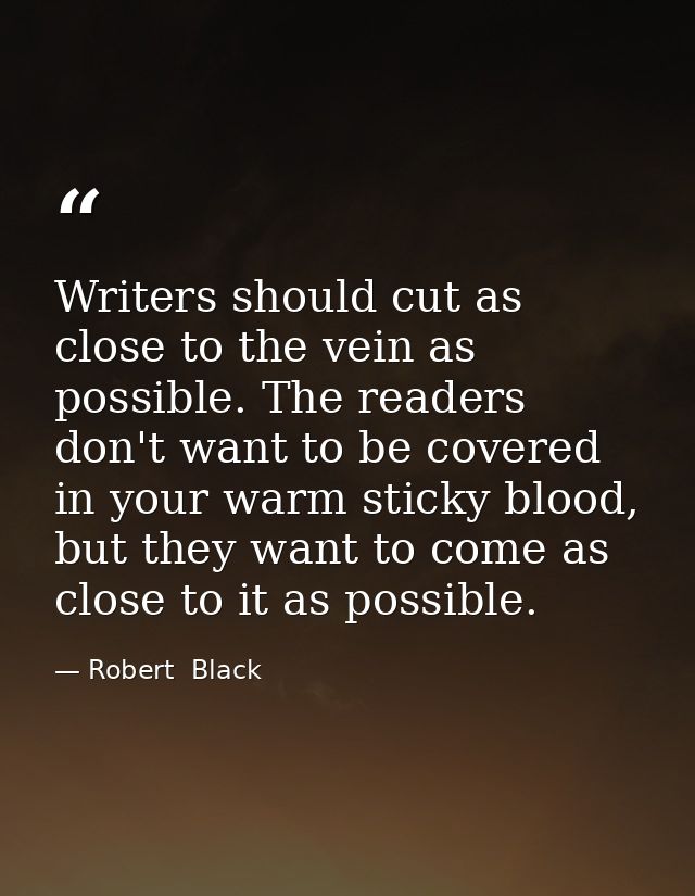 Writers should cut as close to the vein as possible. The readers don't want to be covered in your warm sticky blood, but — Robert  Black