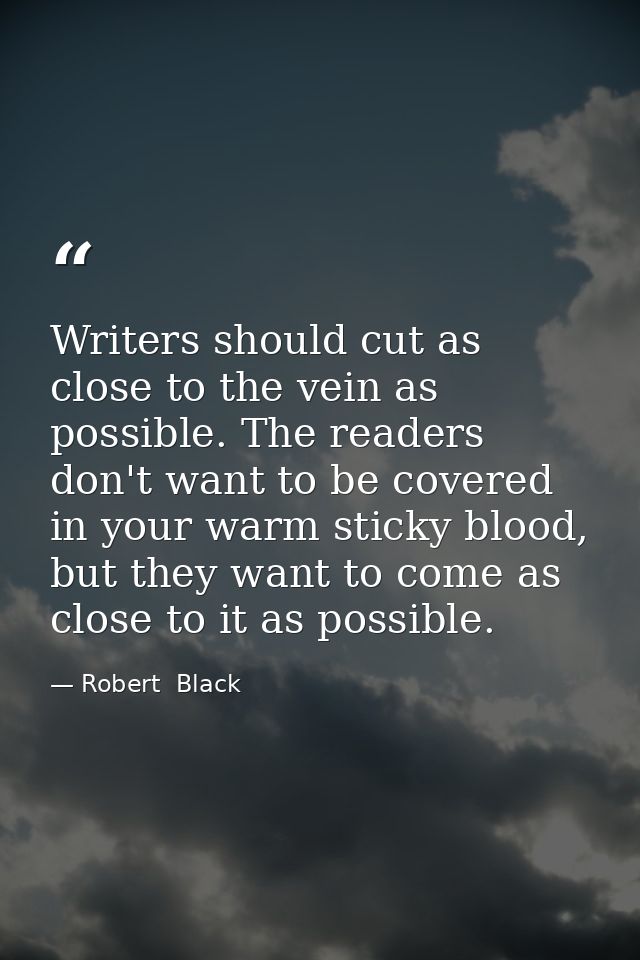 Writers should cut as close to the vein as possible. The readers don't want to be covered in your warm sticky blood, but — Robert  Black