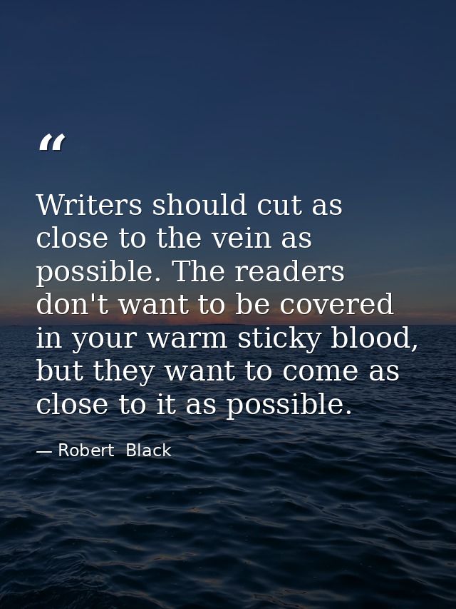 Writers should cut as close to the vein as possible. The readers don't want to be covered in your warm sticky blood, but — Robert  Black