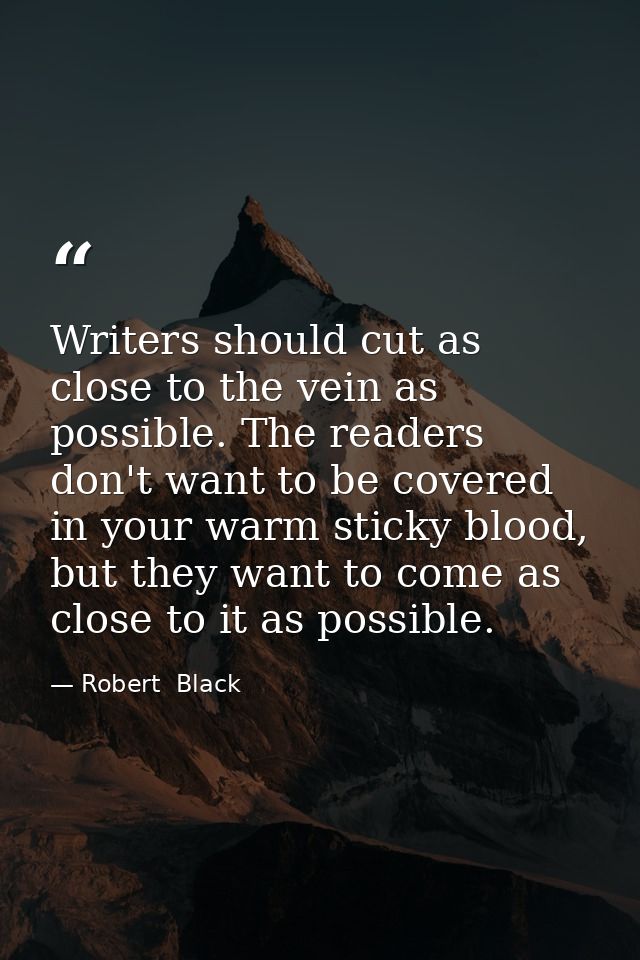 Writers should cut as close to the vein as possible. The readers don't want to be covered in your warm sticky blood, but — Robert  Black