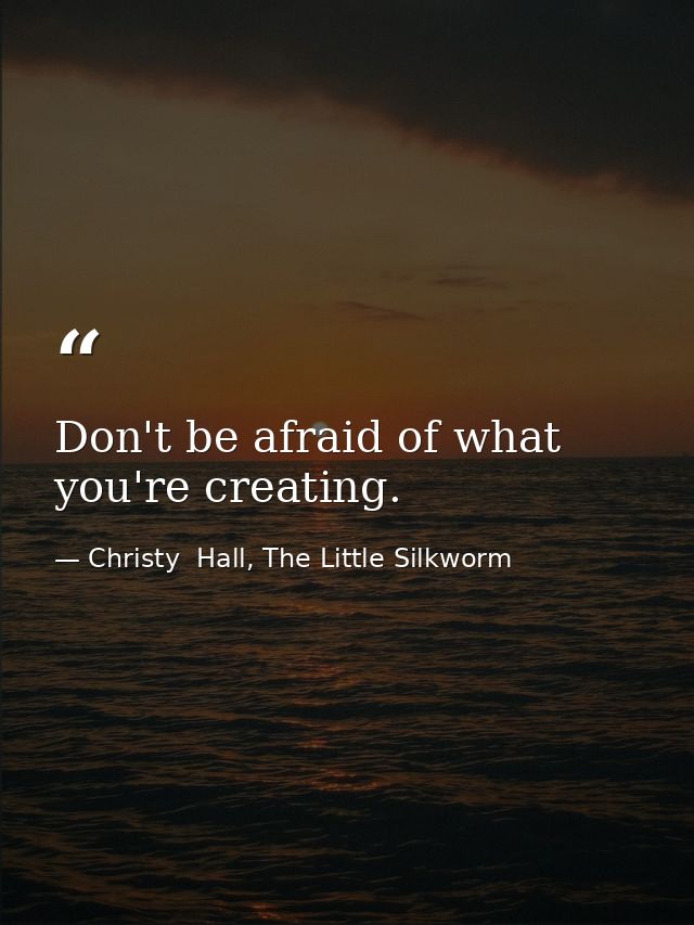 Don't be afraid of what you're creating. — Christy  Hall, The Little Silkworm