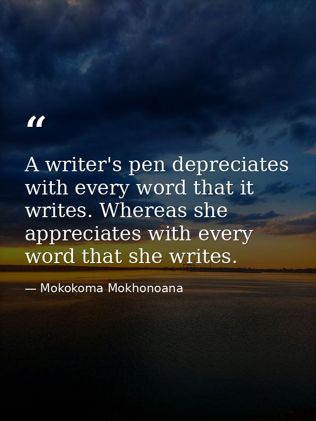 A writer's pen depreciates with every word that it writes. Whereas she appreciates with every word that she writes. — Mokokoma Mokhonoana