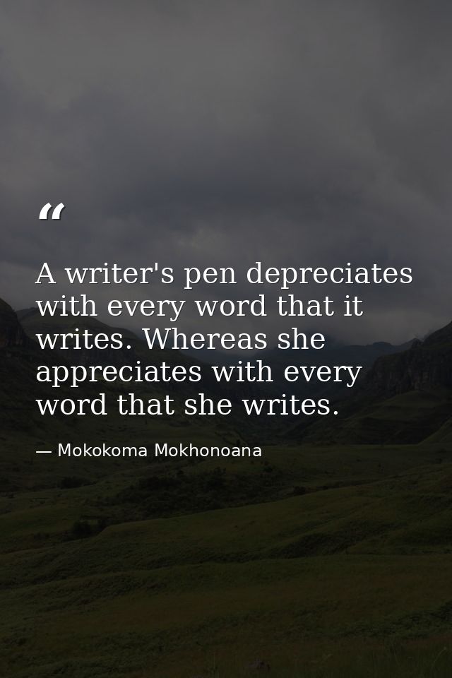 A writer's pen depreciates with every word that it writes. Whereas she appreciates with every word that she writes. — Mokokoma Mokhonoana