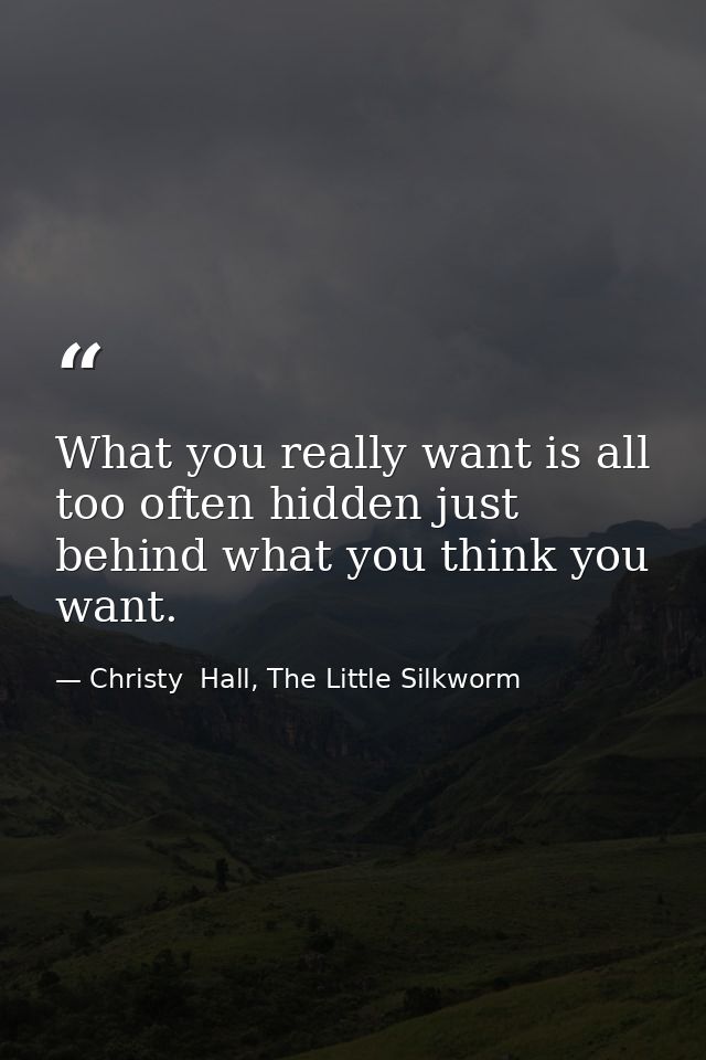 What you really want is all too often hidden just behind what you think you want. — Christy  Hall, The Little Silkworm