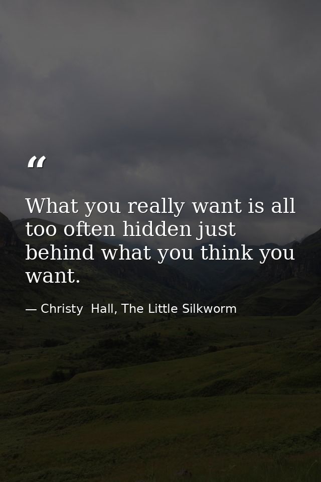 What you really want is all too often hidden just behind what you think you want. — Christy  Hall, The Little Silkworm