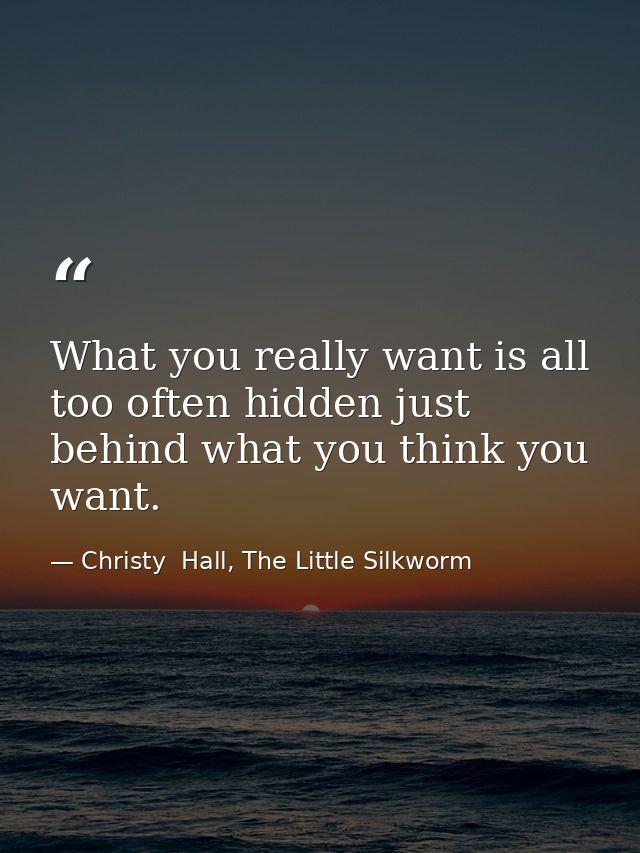 What you really want is all too often hidden just behind what you think you want. — Christy  Hall, The Little Silkworm