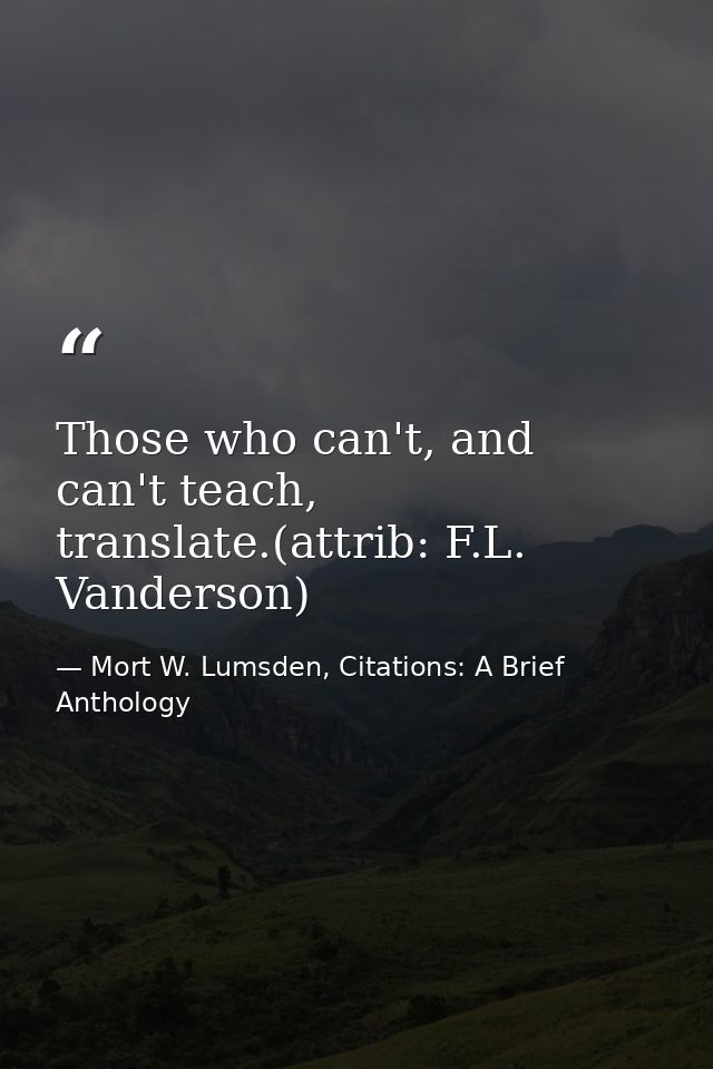 Those who can't, and can't teach, translate.(attrib: F.L. Vanderson) — Mort W. Lumsden, Citations: A Brief Anthology