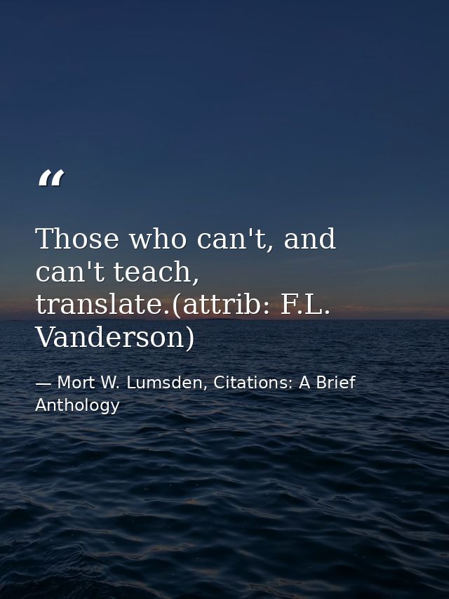 Those who can't, and can't teach, translate.(attrib: F.L. Vanderson) — Mort W. Lumsden, Citations: A Brief Anthology