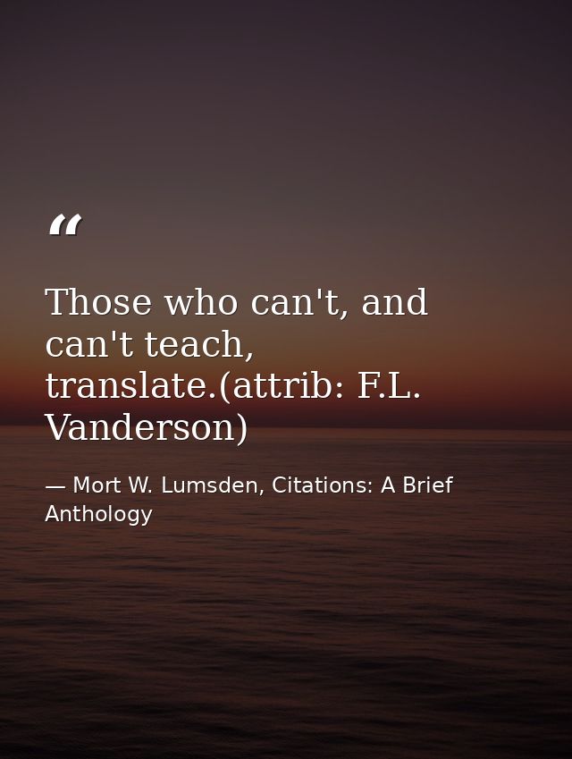 Those who can't, and can't teach, translate.(attrib: F.L. Vanderson) — Mort W. Lumsden, Citations: A Brief Anthology