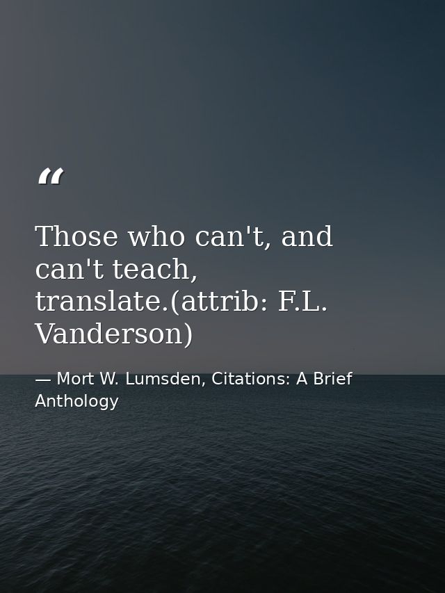 Those who can't, and can't teach, translate.(attrib: F.L. Vanderson) — Mort W. Lumsden, Citations: A Brief Anthology
