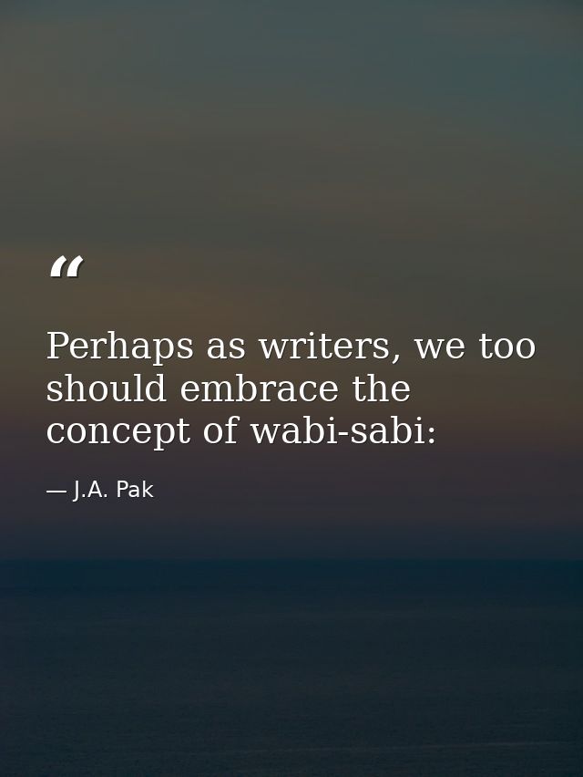 Perhaps as writers, we too should embrace the concept of wabi-sabi: — J.A. Pak
