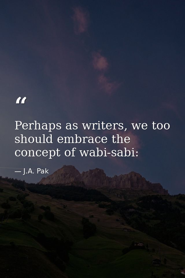 Perhaps as writers, we too should embrace the concept of wabi-sabi: — J.A. Pak