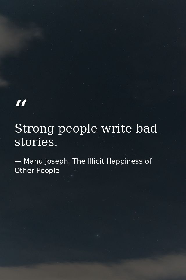 Strong people write bad stories. — Manu Joseph, The Illicit Happiness of Other People