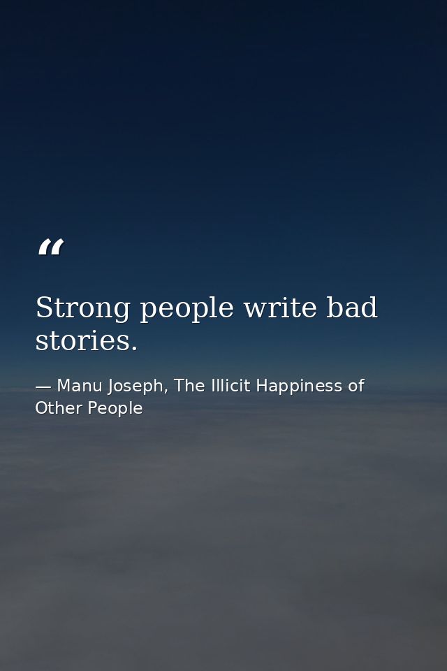 Strong people write bad stories. — Manu Joseph, The Illicit Happiness of Other People