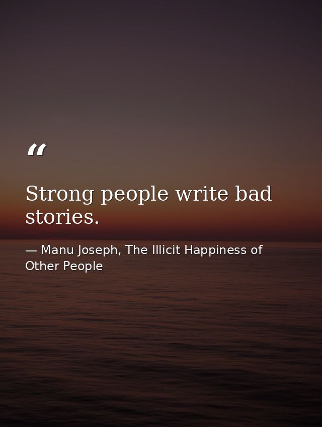 Strong people write bad stories. — Manu Joseph, The Illicit Happiness of Other People