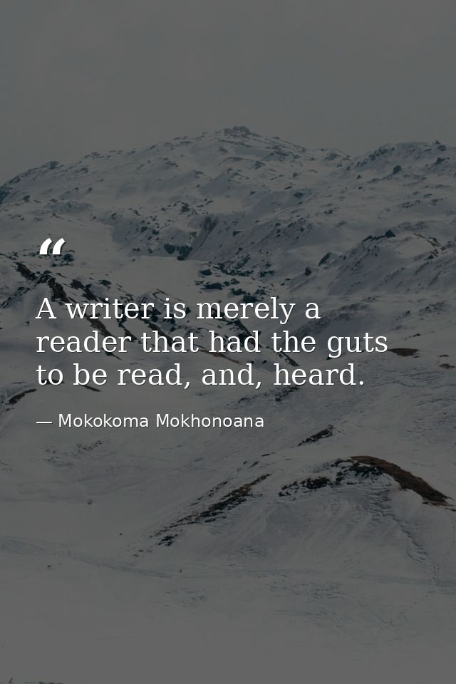 A writer is merely a reader that had the guts to be read, and, heard. — Mokokoma Mokhonoana