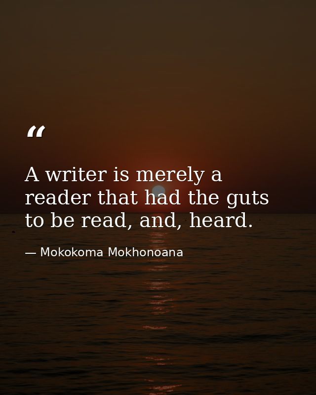 A writer is merely a reader that had the guts to be read, and, heard. — Mokokoma Mokhonoana
