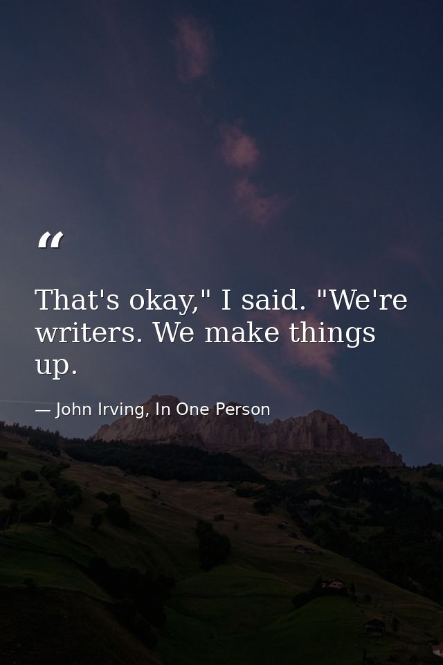 That's okay," I said. "We're writers. We make things up. — John Irving, In One Person