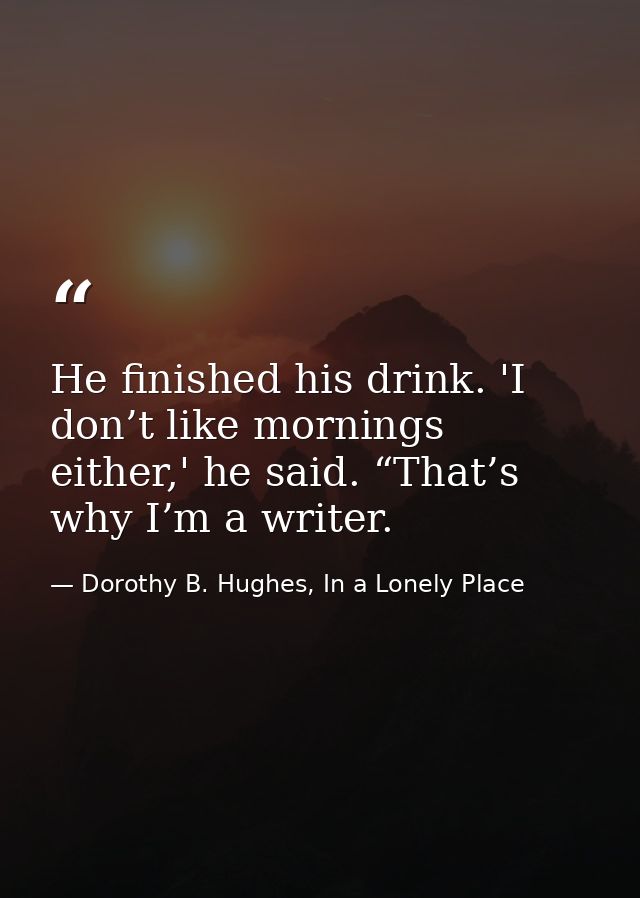 He finished his drink. 'I don’t like mornings either,' he said. “That’s why I’m a writer. — Dorothy B. Hughes, In a Lonely Place