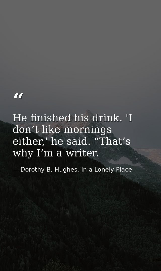 He finished his drink. 'I don’t like mornings either,' he said. “That’s why I’m a writer. — Dorothy B. Hughes, In a Lonely Place