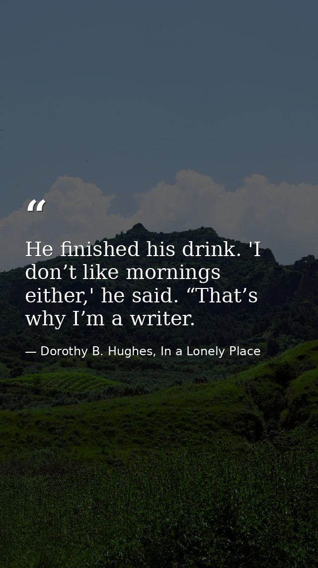 He finished his drink. 'I don’t like mornings either,' he said. “That’s why I’m a writer. — Dorothy B. Hughes, In a Lonely Place