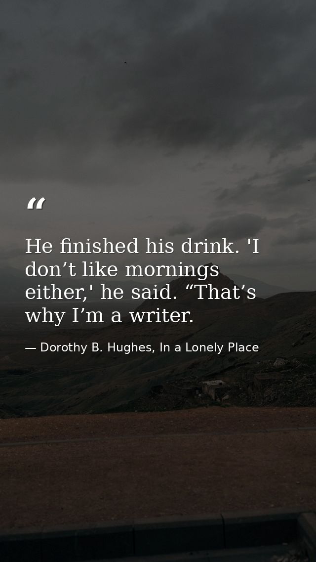 He finished his drink. 'I don’t like mornings either,' he said. “That’s why I’m a writer. — Dorothy B. Hughes, In a Lonely Place