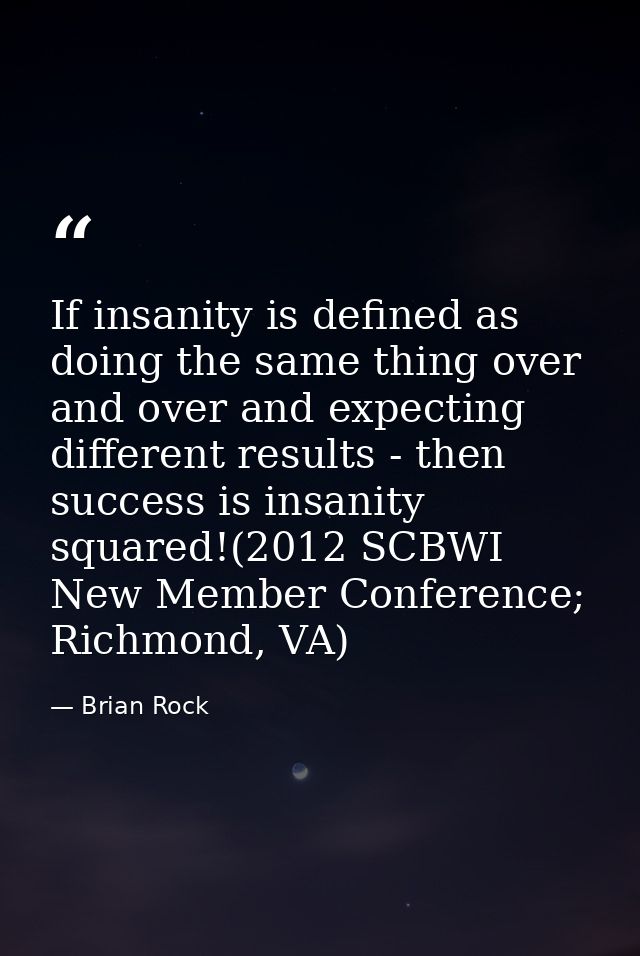 If insanity is defined as doing the same thing over and over and expecting different results - then success is insanity  — Brian Rock