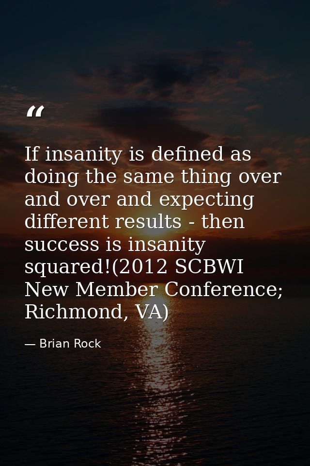 If insanity is defined as doing the same thing over and over and expecting different results - then success is insanity  — Brian Rock