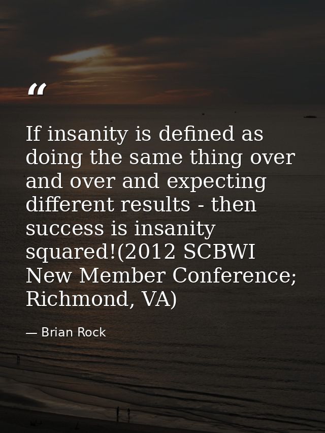 If insanity is defined as doing the same thing over and over and expecting different results - then success is insanity  — Brian Rock