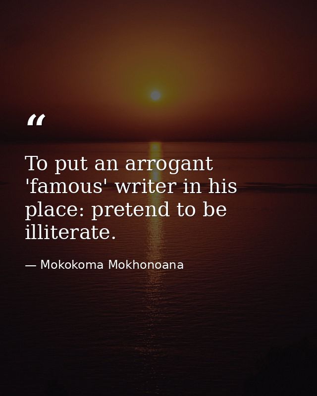 To put an arrogant 'famous' writer in his place: pretend to be illiterate. — Mokokoma Mokhonoana