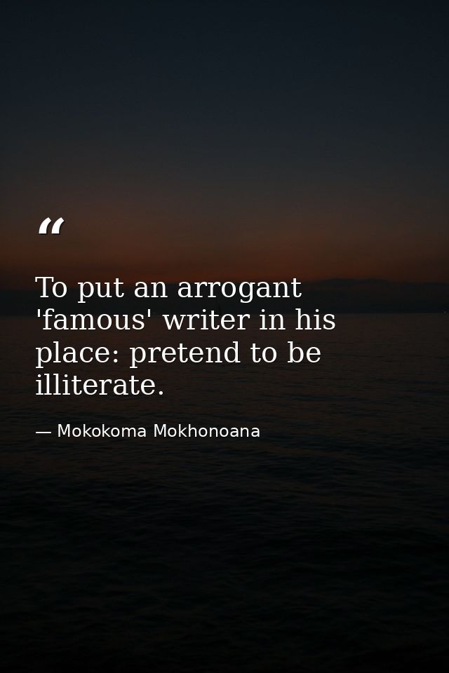 To put an arrogant 'famous' writer in his place: pretend to be illiterate. — Mokokoma Mokhonoana