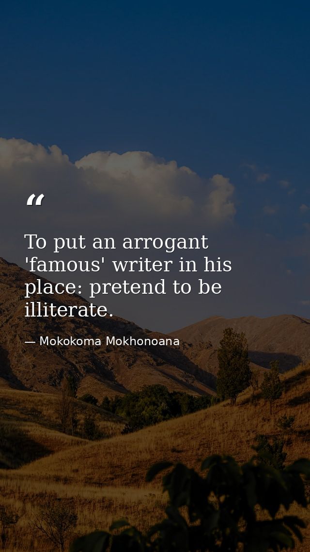 To put an arrogant 'famous' writer in his place: pretend to be illiterate. — Mokokoma Mokhonoana