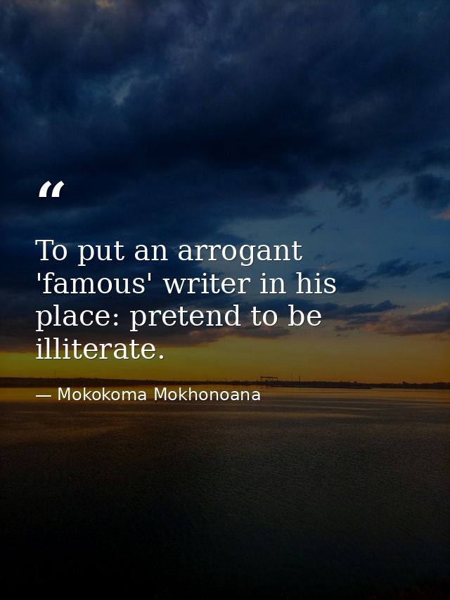 To put an arrogant 'famous' writer in his place: pretend to be illiterate. — Mokokoma Mokhonoana