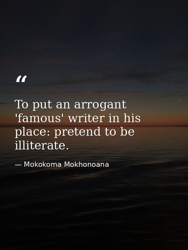 To put an arrogant 'famous' writer in his place: pretend to be illiterate. — Mokokoma Mokhonoana