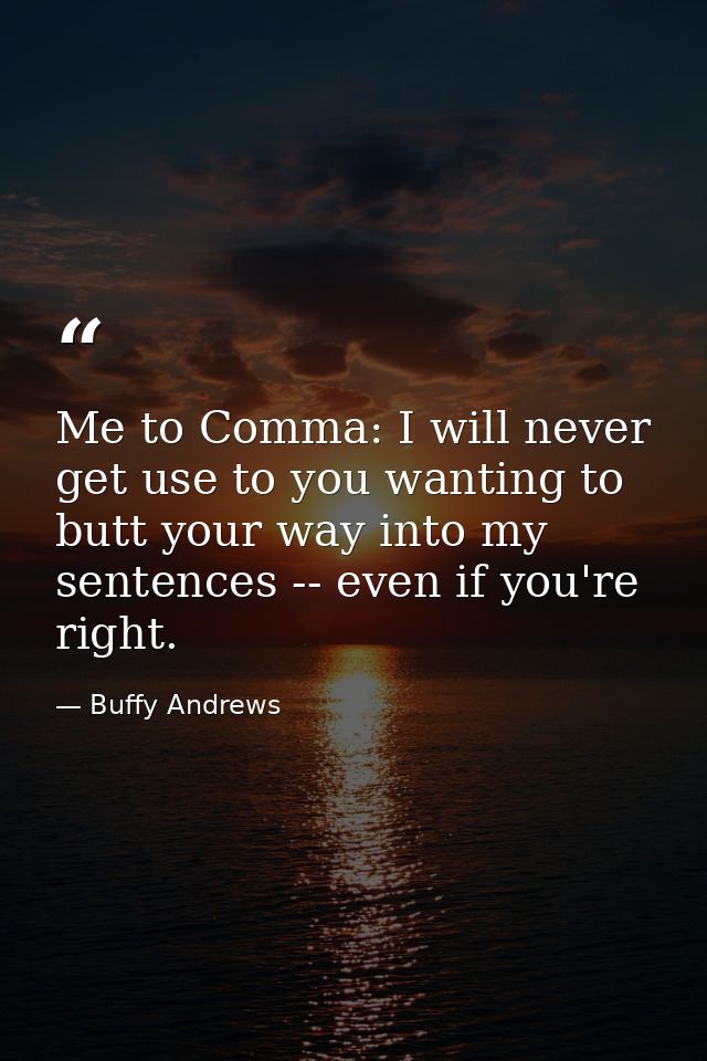 Me to Comma: I will never get use to you wanting to butt your way into my sentences -- even if you're right. — Buffy Andrews