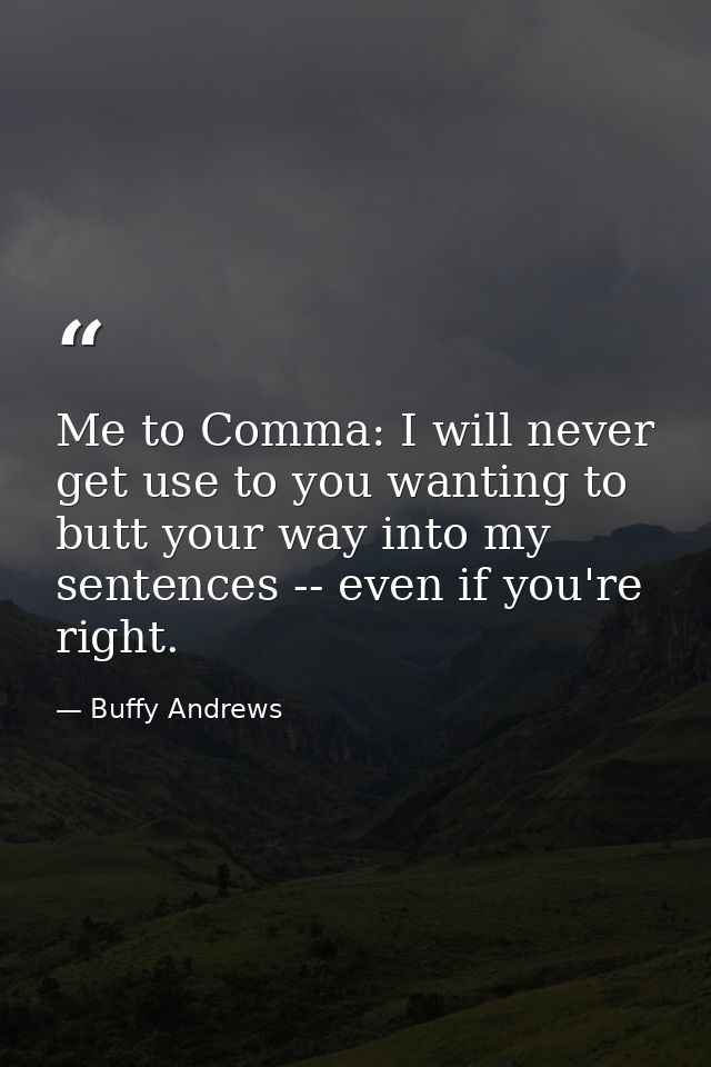 Me to Comma: I will never get use to you wanting to butt your way into my sentences -- even if you're right. — Buffy Andrews