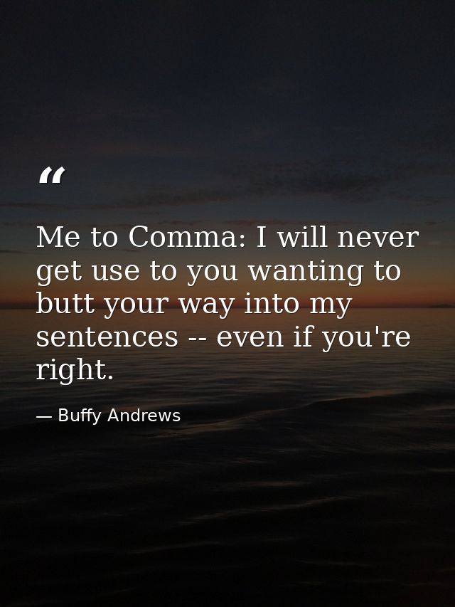 Me to Comma: I will never get use to you wanting to butt your way into my sentences -- even if you're right. — Buffy Andrews