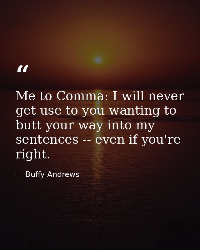 Me to Comma: I will never get use to you wanting to butt your way into my sentences -- even if you're right. — Buffy Andrews