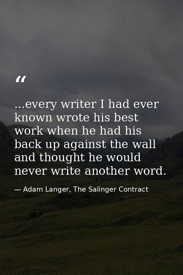 ...every writer I had ever known wrote his best work when he had his back up against the wall and thought he would never — Adam Langer, The Salinger Contract