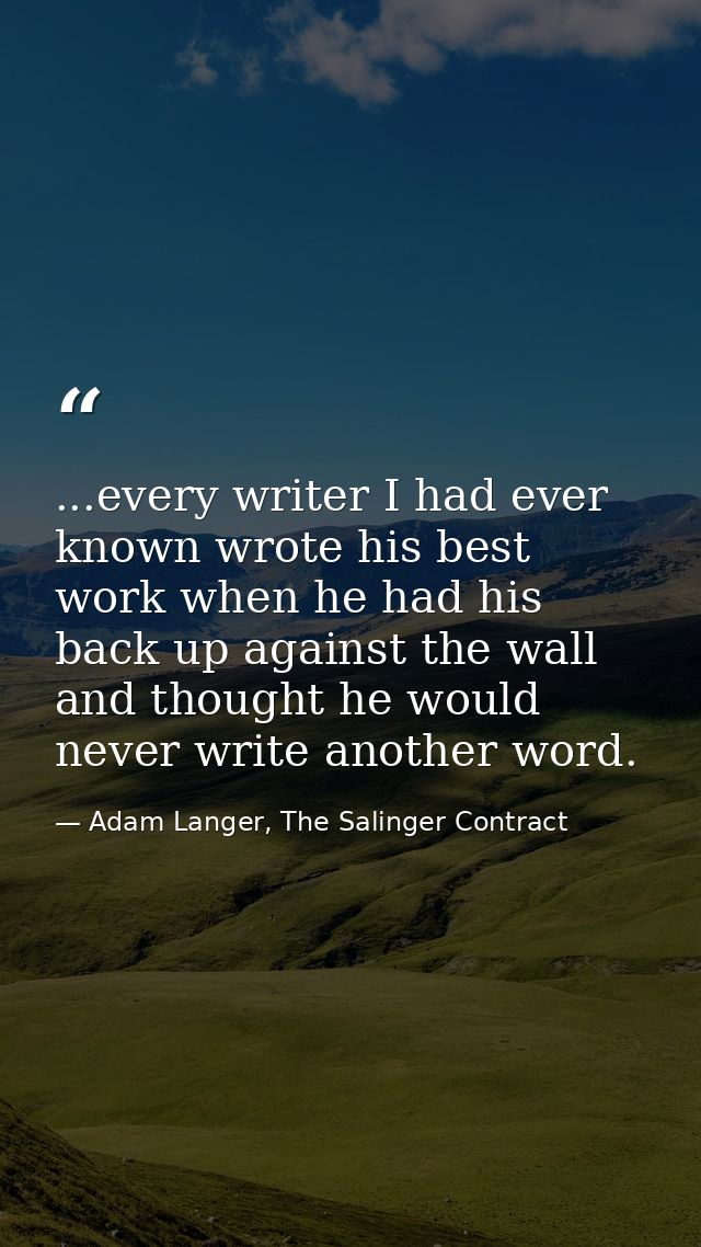 ...every writer I had ever known wrote his best work when he had his back up against the wall and thought he would never — Adam Langer, The Salinger Contract