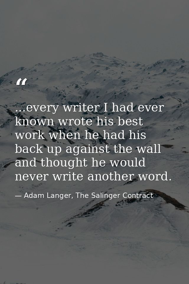 ...every writer I had ever known wrote his best work when he had his back up against the wall and thought he would never — Adam Langer, The Salinger Contract
