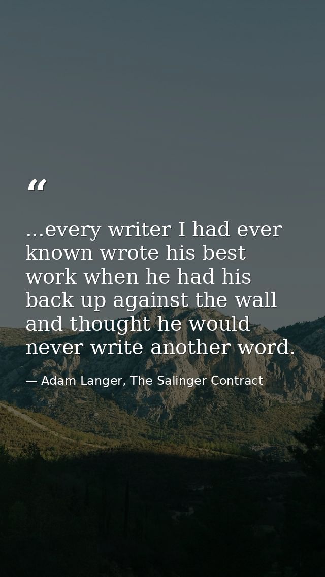 ...every writer I had ever known wrote his best work when he had his back up against the wall and thought he would never — Adam Langer, The Salinger Contract