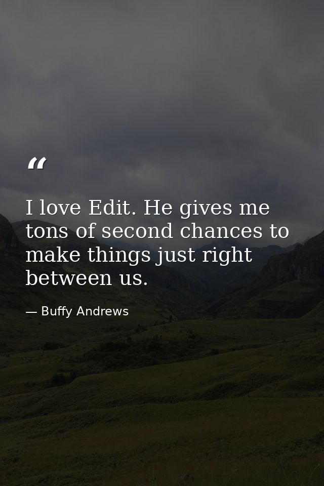 I love Edit. He gives me tons of second chances to make things just right between us. — Buffy Andrews