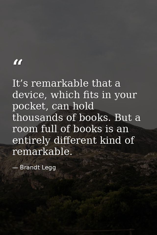 It’s remarkable that a device, which fits in your pocket, can hold thousands of books. But a room full of books is an en — Brandt Legg