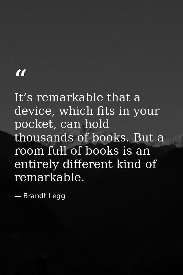 It’s remarkable that a device, which fits in your pocket, can hold thousands of books. But a room full of books is an en — Brandt Legg