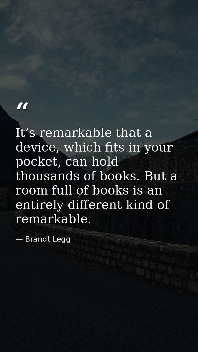 It’s remarkable that a device, which fits in your pocket, can hold thousands of books. But a room full of books is an en — Brandt Legg