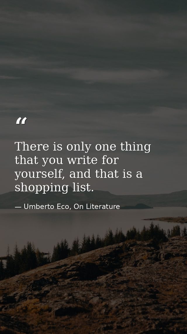 There is only one thing that you write for yourself, and that is a shopping list. — Umberto Eco, On Literature
