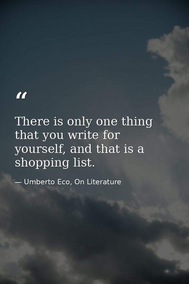 There is only one thing that you write for yourself, and that is a shopping list. — Umberto Eco, On Literature